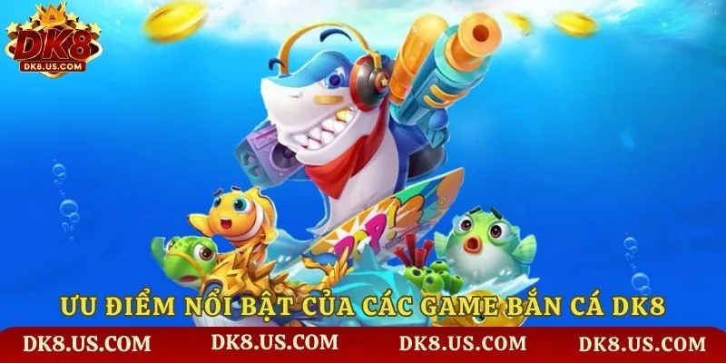 Ưu điểm nổi bật của các game Bắn Cá DK8